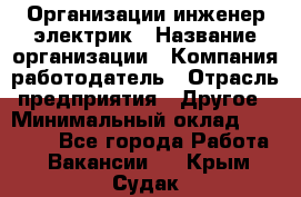 Организации инженер-электрик › Название организации ­ Компания-работодатель › Отрасль предприятия ­ Другое › Минимальный оклад ­ 20 000 - Все города Работа » Вакансии   . Крым,Судак